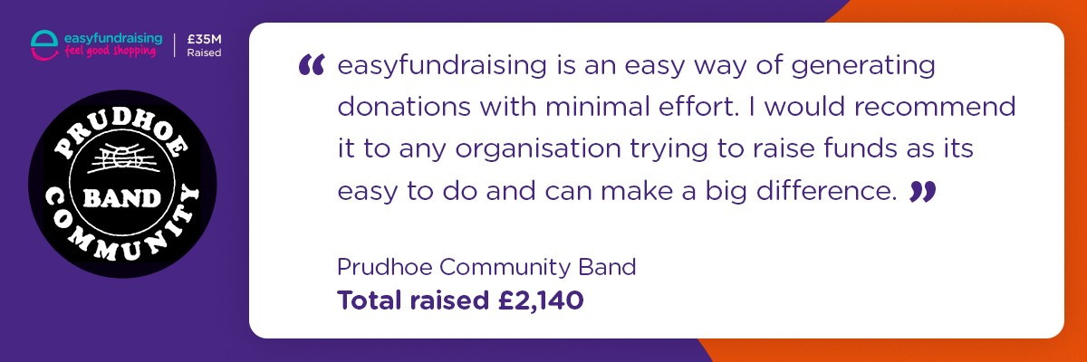 Easyfundraisin is an easy way of generating donations with minimal effort. I would recommend it to any organisation trying to raise funds as its easy to do and can make a big difference. Prudhoe Community Band. Total raised £2140